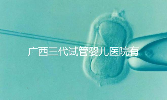 廣西三代試管嬰兒醫院有哪些？看看這些排名情況