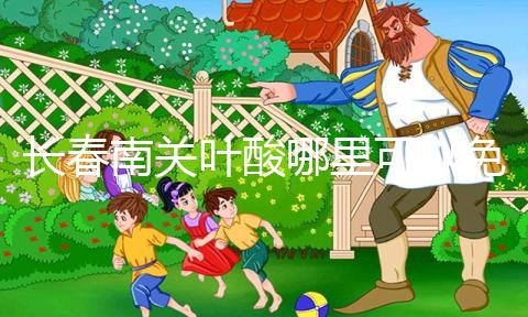 長春南關(guān)葉酸哪里可以免費(fèi)領(lǐng)、怎么領(lǐng)答案在這，跟著走就行