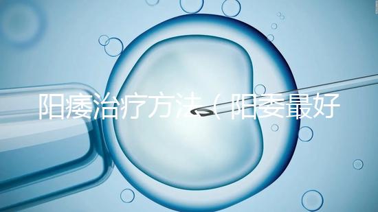 陽(yáng)痿治療方法（陽(yáng)委最好的治療方法）