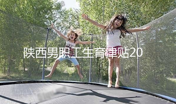 陜西男職工生育津貼2024政策解讀，西安發(fā)放時間更新不要錯過