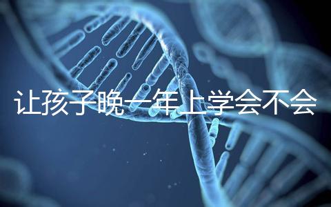 讓孩子晚一年上學會不會后悔看人，對以后影響要趁早了解