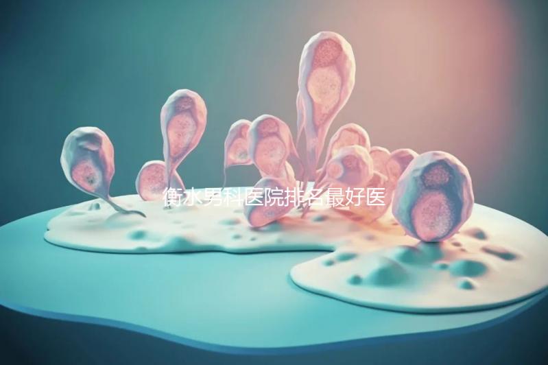 衡水男科醫(yī)院排名最好醫(yī)院揭曉，內含前三機構詳細介紹