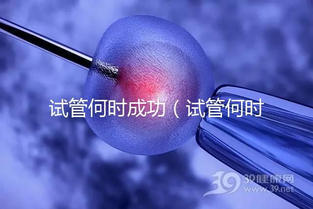 試管何時成功(試管何時成功率最高)