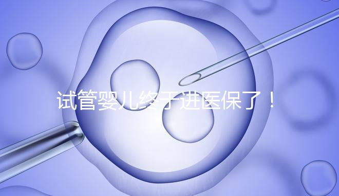 試管嬰兒終于進醫保了!北京將這16項輔助生殖技術項目納入醫保甲類報銷!