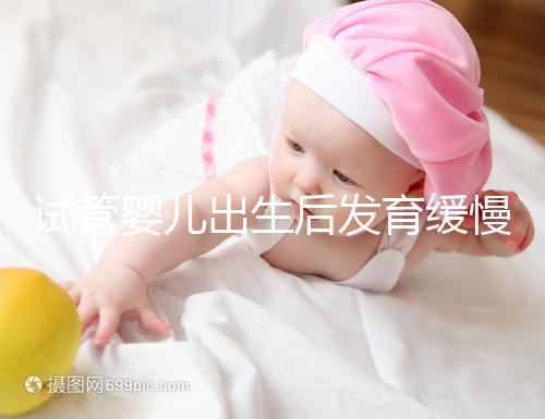 試管嬰兒出生后發育緩慢的原因已經找到!不知道怎么進來看看