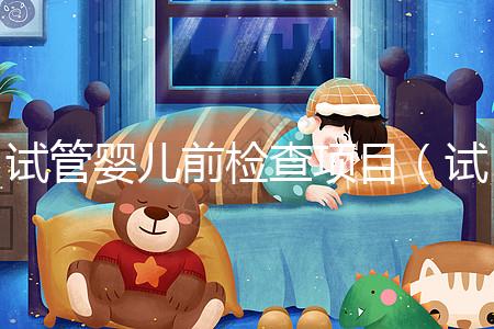 試管嬰兒前檢查項目(試管嬰兒前檢查項目有哪些)