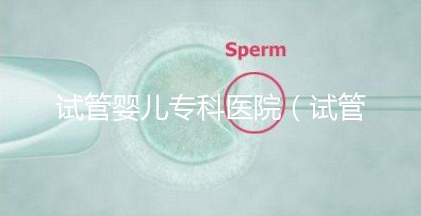 試管嬰兒專科醫(yī)院(試管嬰兒專科醫(yī)院排名)