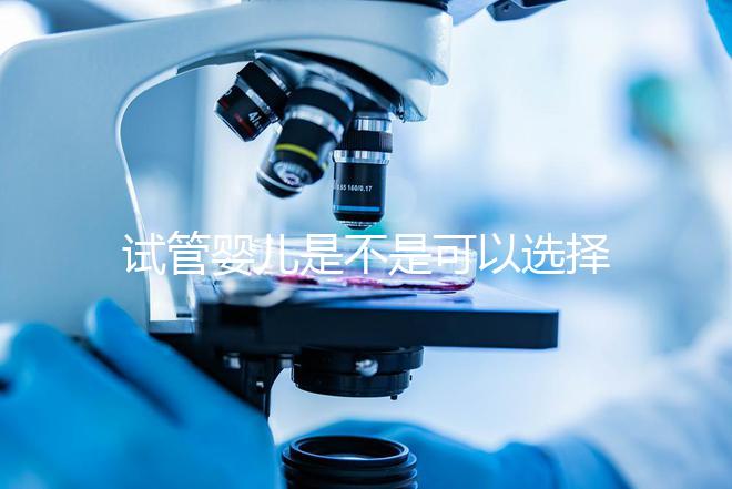 試管嬰兒是不是可以選擇性別（試管嬰兒真的可以選擇性別嗎？）