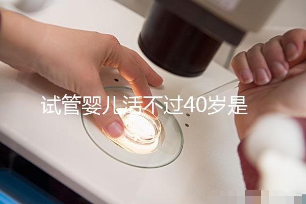 試管嬰兒活不過40歲是真的嗎（試管嬰兒活不過40歲是真的嗎？）