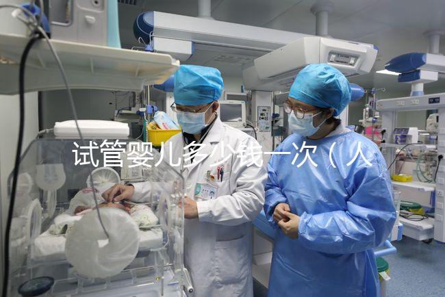 試管嬰兒多少錢一次(人民醫(yī)院試管嬰兒多少錢一次)
