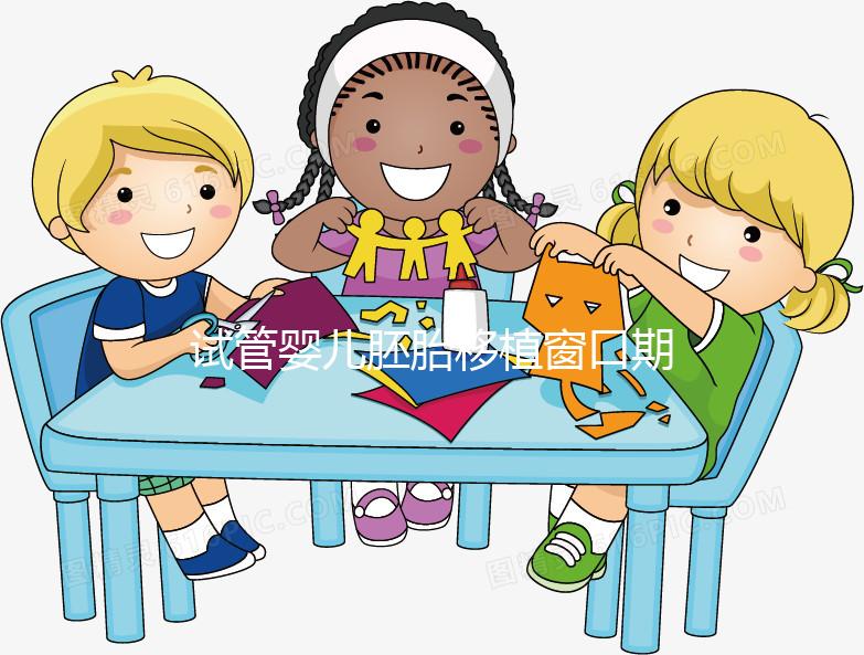 試管嬰兒胚胎移植窗口期是什么？