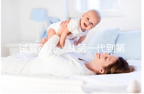 試管嬰兒:從第一代到第四代的技術發(fā)展與應用