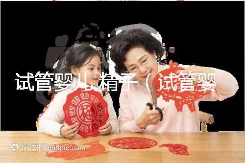 試管嬰兒 精子(試管嬰兒精液是誰的)