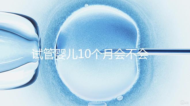 試管嬰兒10個月會不會胎停、畸形過來瞧，早知原因早預防