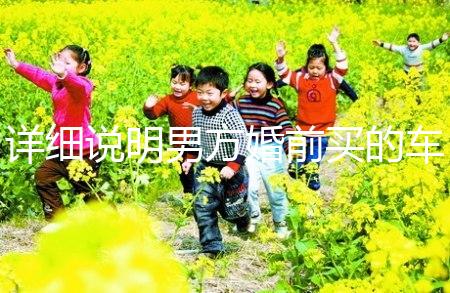 詳細說明男方婚前買的車是否是夫妻共同財產(chǎn)，99%的人不造