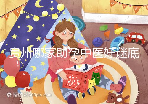 貴州哪家助孕中醫(yī)好謎底揭曉,前十名專(zhuān)家排名清晰