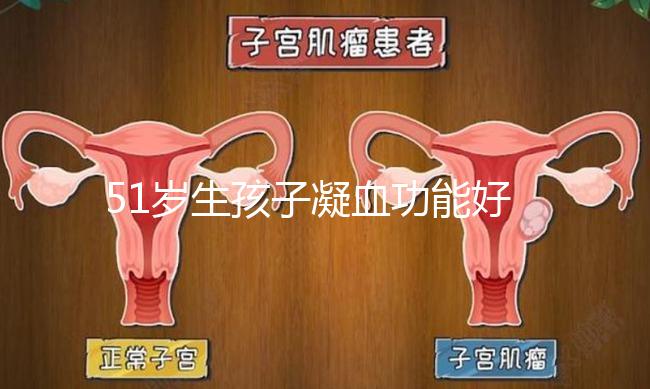 51歲生孩子凝血功能好也有危險(xiǎn),小心早產(chǎn)找上門
