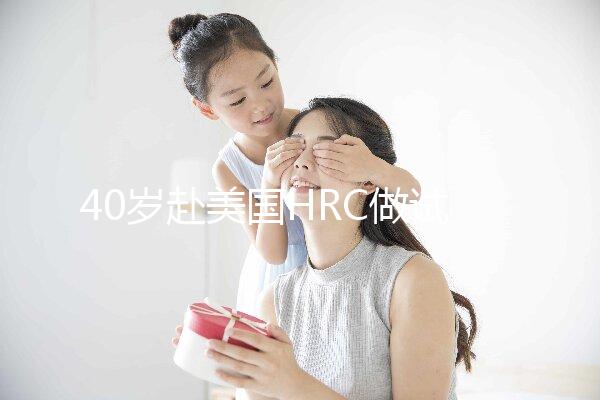 40歲赴美國HRC做試管嬰兒真實(shí)經(jīng)歷,別再被不良中介給騙了