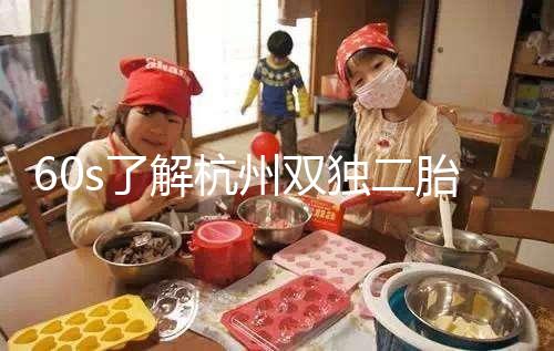 60s了解杭州雙獨(dú)二胎政策，有沒有補(bǔ)貼比較