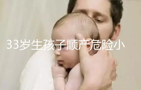 33歲生孩子順產(chǎn)危險小、恢復好,前提:頭位胎兒小于八斤