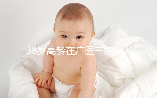 38歲高齡在廣醫(yī)三院做試管嬰兒的成功率多少，準(zhǔn)備多少錢？