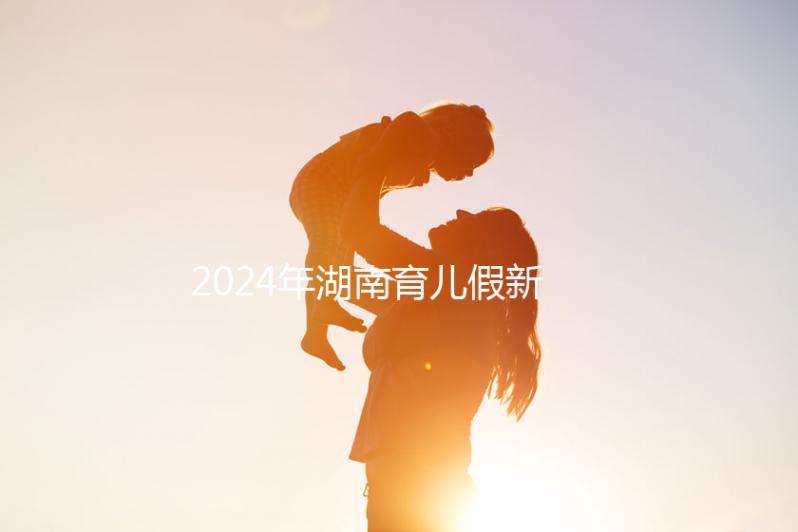 2024年湖南育兒假新規(guī)定，長(zhǎng)沙什么時(shí)候開(kāi)始執(zhí)行答案？