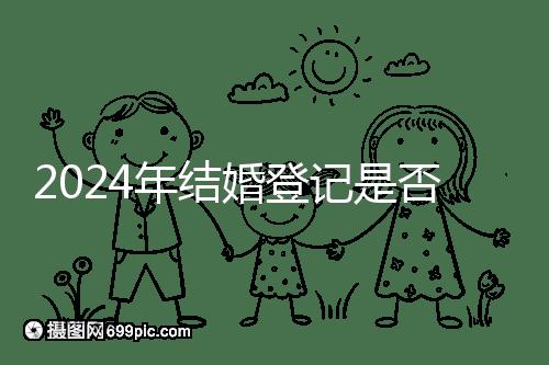 2024年結婚登記是否必須在戶口所在地查看，你得到了嗎？