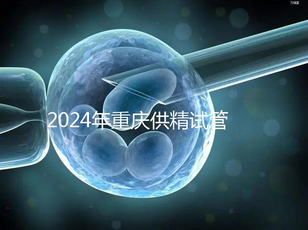 2024年重慶供精試管嬰兒費(fèi)用詳細(xì)說(shuō)明,醫(yī)保報(bào)銷(xiāo)能否說(shuō)明