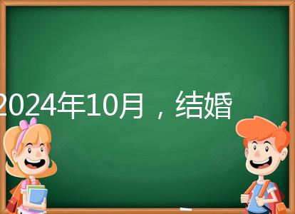 2024年10月,結(jié)婚選擇日大全來(lái)襲,良辰吉日就是這些