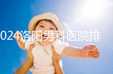 2024洛陽男科醫(yī)院排名前十整理,最好的并非陽光一家