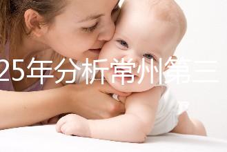 2025年分析常州第三代試管嬰兒技術的手術費用是多少！